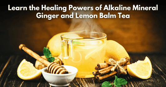Learn the Healing Powers of Alkaline Mineral Ginger and Lemon Balm Tea